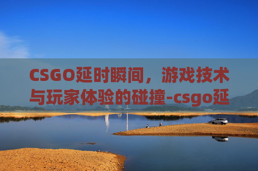CSGO延时瞬间，游戏技术与玩家体验的碰撞-csgo延迟指令
