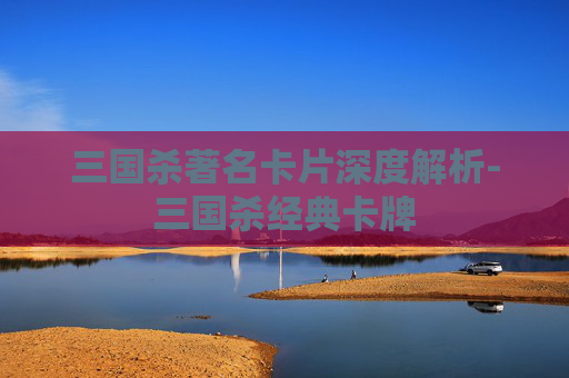 三国杀著名卡片深度解析-三国杀经典卡牌
