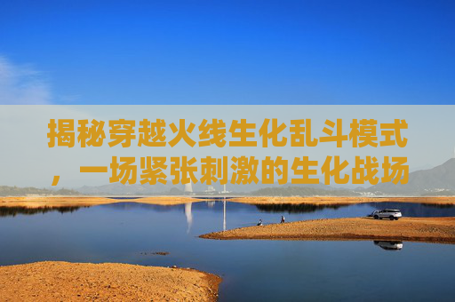揭秘穿越火线生化乱斗模式，一场紧张刺激的生化战场-cf生化乱斗模式是啥意思啊