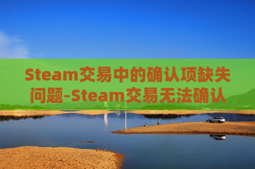 Steam交易中的确认项缺失问题-Steam交易无法确认