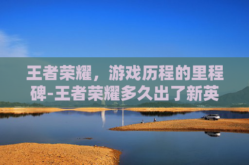 王者荣耀，游戏历程的里程碑-王者荣耀多久出了新英雄