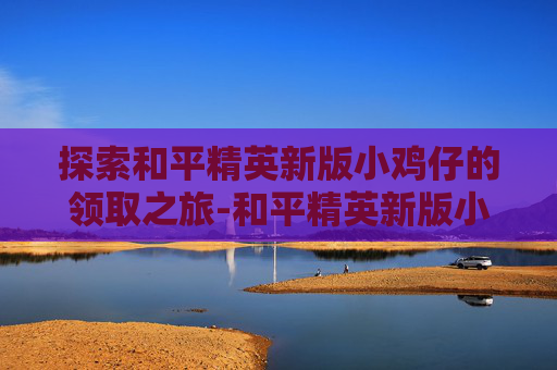 探索和平精英新版小鸡仔的领取之旅-和平精英新版小鸡仔怎么领的