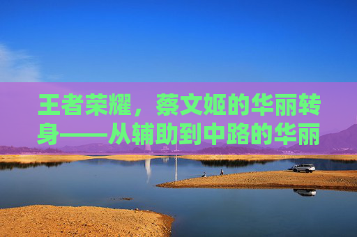 王者荣耀,蔡文姬的华丽转身——从辅助到中路的华丽转变-王者荣耀蔡文姬的悲惨人生小说 王者荣耀,蔡文姬的华丽转身——从辅助到中路的华丽转变-王者荣耀蔡文姬的悲惨人生小说