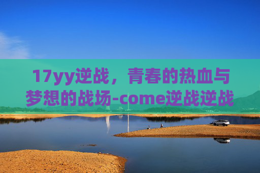 17yy逆战，青春的热血与梦想的战场-come逆战逆战
