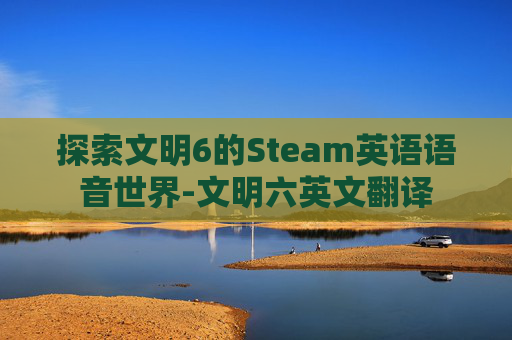 探索文明6的Steam英语语音世界-文明六英文翻译