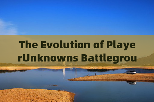 The Evolution of PlayerUnknowns Battlegrounds (PUBG)-pubg英文介绍 The Evolution of PlayerUnknowns Battlegrounds (PUBG)-pubg英文介绍