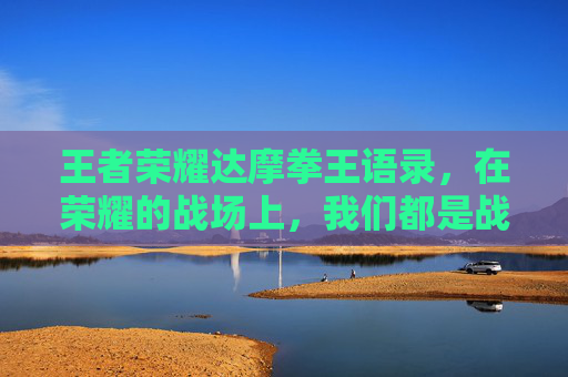 王者荣耀达摩拳王语录,在荣耀的战场上,我们都是战士-王者荣耀达摩拳皇故事 王者荣耀达摩拳王语录,在荣耀的战场上,我们都是战士-王者荣耀达摩拳皇故事
