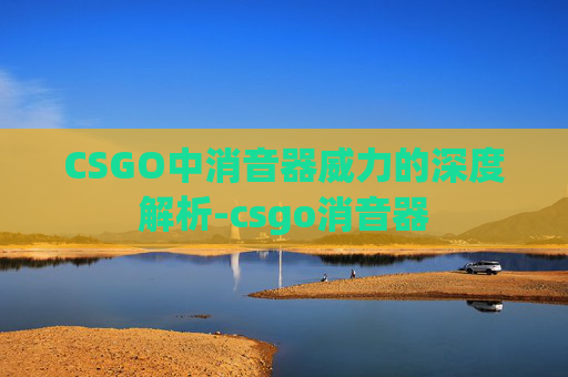 CSGO中消音器威力的深度解析-csgo消音器