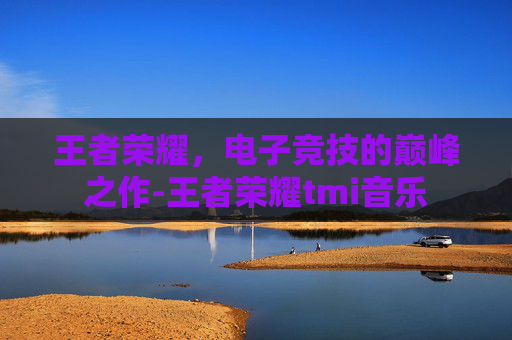 王者荣耀，电子竞技的巅峰之作-王者荣耀tmi音乐