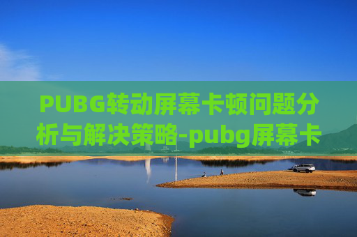 PUBG转动屏幕卡顿问题分析与解决策略-pubg屏幕卡住动不了