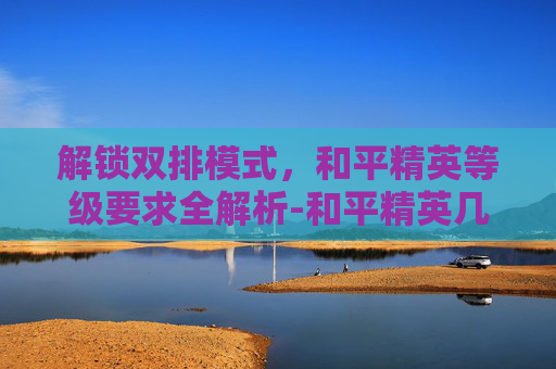 解锁双排模式，和平精英等级要求全解析-和平精英几级能玩双排模式