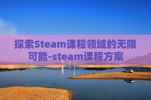 探索Steam课程领域的无限可能-steam课程方案