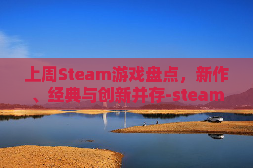 上周Steam游戏盘点，新作、经典与创新并存-steam游戏周销量