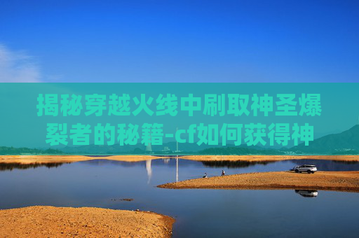揭秘穿越火线中刷取神圣爆裂者的秘籍-cf如何获得神圣爆裂者 揭秘穿越火线中刷取神圣爆裂者的秘籍-cf如何获得神圣爆裂者