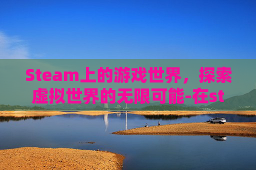 Steam上的游戏世界，探索虚拟世界的无限可能-在steam买的游戏可以退吗