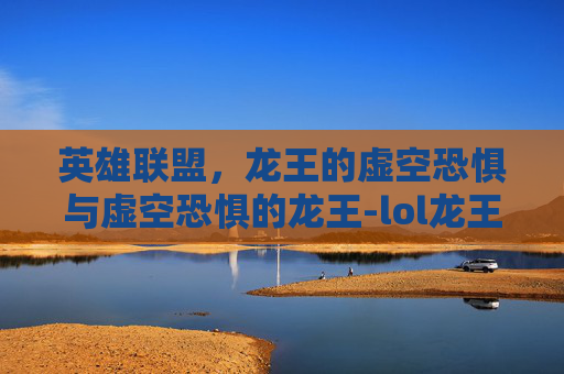 英雄联盟，龙王的虚空恐惧与虚空恐惧的龙王-lol龙王怕虚空吗知乎