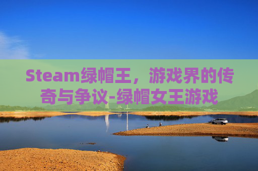 Steam绿帽王，游戏界的传奇与争议-绿帽女王游戏