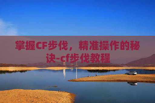 掌握CF步伐，精准操作的秘诀-cf步伐教程