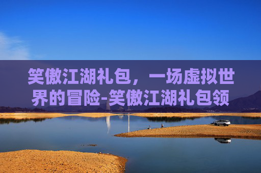 笑傲江湖礼包,一场虚拟世界的冒险-笑傲江湖礼包领取大全 笑傲江湖礼包,一场虚拟世界的冒险-笑傲江湖礼包领取大全