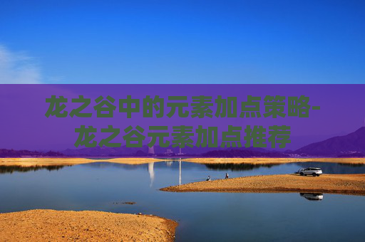 龙之谷中的元素加点策略-龙之谷元素加点推荐