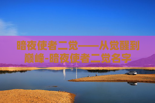 暗夜使者二觉——从觉醒到巅峰-暗夜使者二觉名字 暗夜使者二觉——从觉醒到巅峰-暗夜使者二觉名字