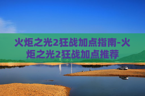 火炬之光2狂战加点指南-火炬之光2狂战加点推荐 火炬之光2狂战加点指南-火炬之光2狂战加点推荐