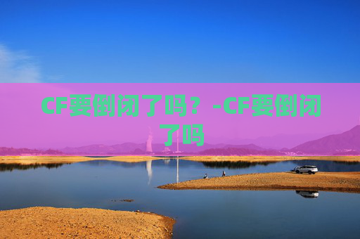 CF要倒闭了吗?-CF要倒闭了吗 CF要倒闭了吗?-CF要倒闭了吗