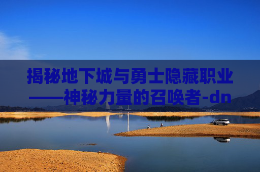揭秘地下城与勇士隐藏职业——神秘力量的召唤者-dnf隐藏职业特征