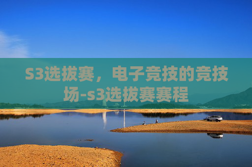 S3选拔赛,电子竞技的竞技场-s3选拔赛赛程 S3选拔赛,电子竞技的竞技场-s3选拔赛赛程
