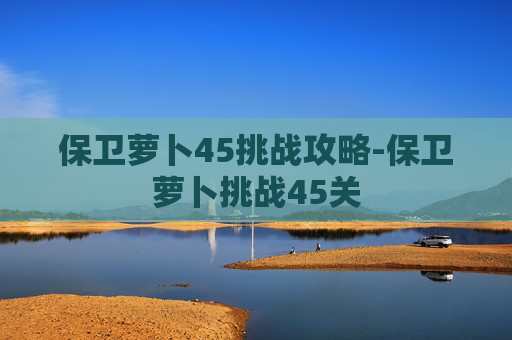 保卫萝卜45挑战攻略-保卫萝卜挑战45关