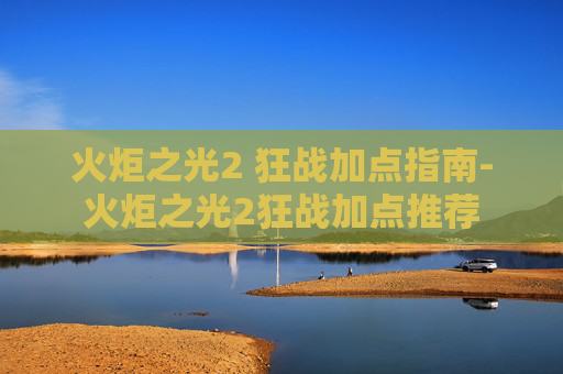 火炬之光2 狂战加点指南-火炬之光2狂战加点推荐 火炬之光2 狂战加点指南-火炬之光2狂战加点推荐