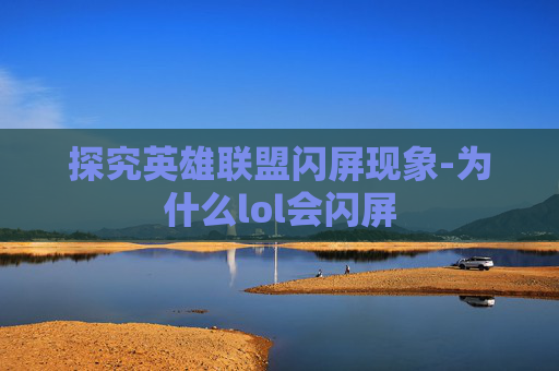 探究英雄联盟闪屏现象-为什么lol会闪屏
