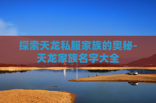 探索天龙私服家族的奥秘-天龙家族名字大全 探索天龙私服家族的奥秘-天龙家族名字大全