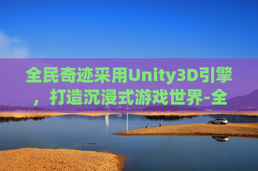 全民奇迹采用Unity3D引擎，打造沉浸式游戏世界-全民奇迹客户端源码unity
