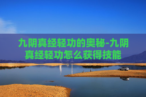 九阴真经轻功的奥秘-九阴真经轻功怎么获得技能 九阴真经轻功的奥秘-九阴真经轻功怎么获得技能