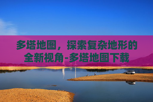 多塔地图，探索复杂地形的全新视角-多塔地图下载