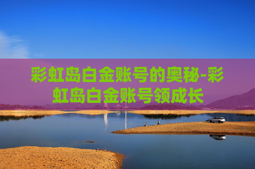 彩虹岛白金账号的奥秘-彩虹岛白金账号领成长 彩虹岛白金账号的奥秘-彩虹岛白金账号领成长