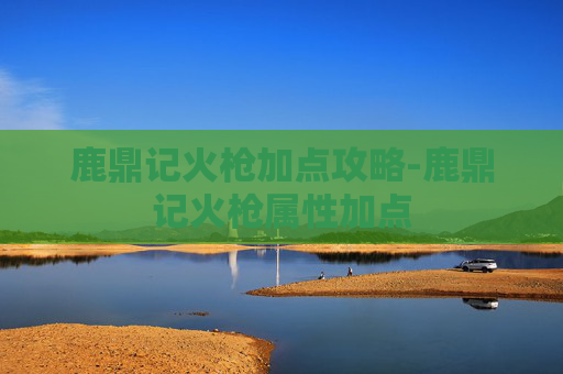鹿鼎记火枪加点攻略-鹿鼎记火枪属性加点 鹿鼎记火枪加点攻略-鹿鼎记火枪属性加点