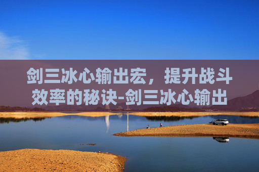 剑三冰心输出宏，提升战斗效率的秘诀-剑三冰心输出宏怎么设置
