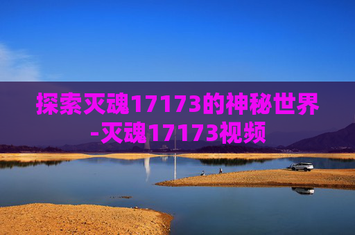 探索灭魂17173的神秘世界-灭魂17173视频