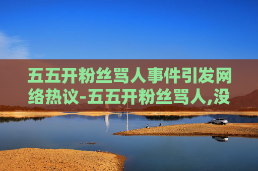 五五开粉丝骂人事件引发网络热议-五五开粉丝骂人,没广告