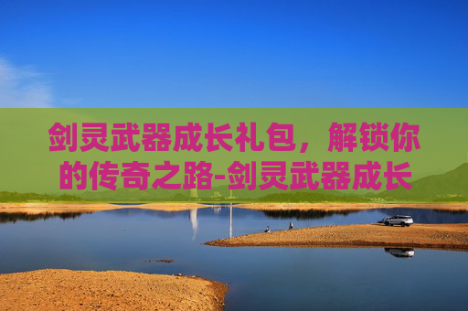 剑灵武器成长礼包，解锁你的传奇之路-剑灵武器成长礼包怎么领