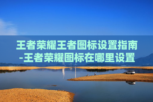 王者荣耀王者图标设置指南-王者荣耀图标在哪里设置