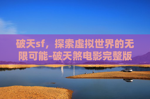 破天sf，探索虚拟世界的无限可能-破天煞电影完整版