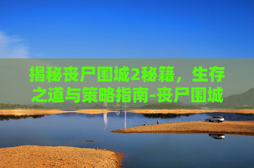 揭秘丧尸围城2秘籍,生存之道与策略指南-丧尸围城2秘籍代码一览表 揭秘丧尸围城2秘籍,生存之道与策略指南-丧尸围城2秘籍代码一览表