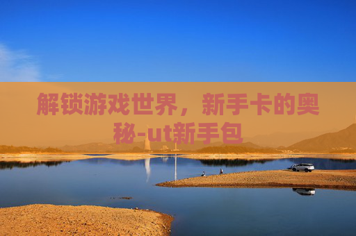 解锁游戏世界，新手卡的奥秘-ut新手包