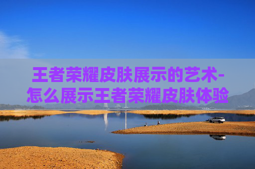 王者荣耀皮肤展示的艺术-怎么展示王者荣耀皮肤体验