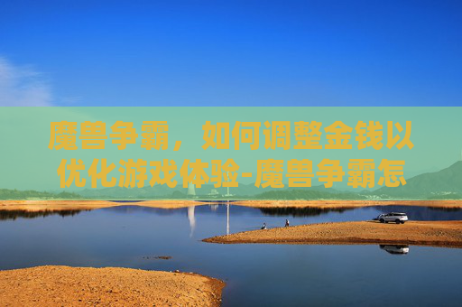 魔兽争霸,如何调整金钱以优化游戏体验-魔兽争霸怎么调钱数 魔兽争霸,如何调整金钱以优化游戏体验-魔兽争霸怎么调钱数