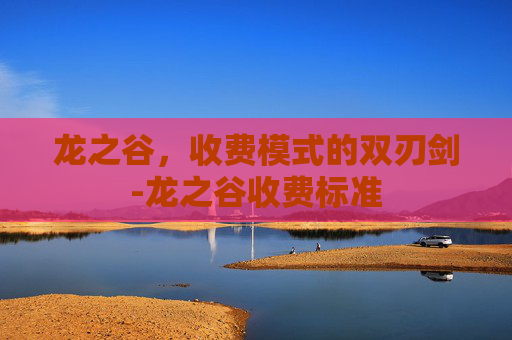 龙之谷，收费模式的双刃剑-龙之谷收费标准
