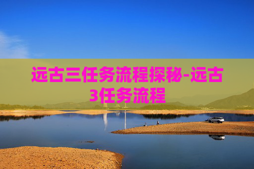 远古三任务流程探秘-远古3任务流程